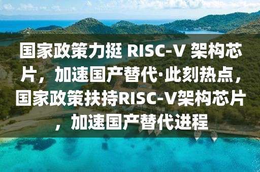 國(guó)家政策力挺 RISC-V 架構(gòu)芯片，加速?lài)?guó)產(chǎn)替代·此刻熱點(diǎn)，國(guó)家政策扶持RISC-V架構(gòu)芯片，加速?lài)?guó)產(chǎn)替代進(jìn)程