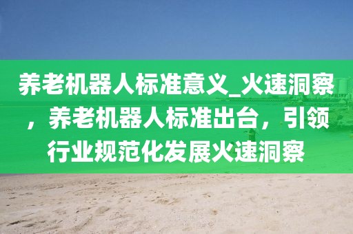 養(yǎng)老機器人標準意義_火速洞察，養(yǎng)老機器人標準出臺，引領(lǐng)行業(yè)規(guī)范化發(fā)展火速洞察