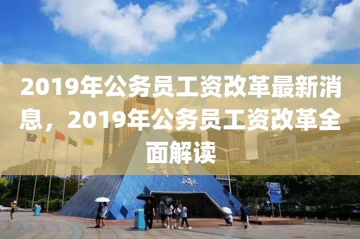 2019年公務(wù)員工資改革最新消息，2019年公務(wù)員工資改革全面解讀