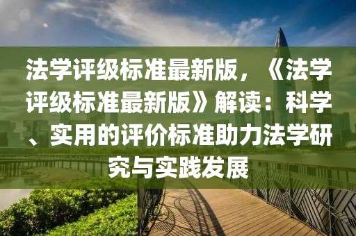 法學(xué)評級標(biāo)準(zhǔn)最新版，《法學(xué)評級標(biāo)準(zhǔn)最新版》解讀：科學(xué)、實用的評價標(biāo)準(zhǔn)助力法學(xué)研究與實踐發(fā)展