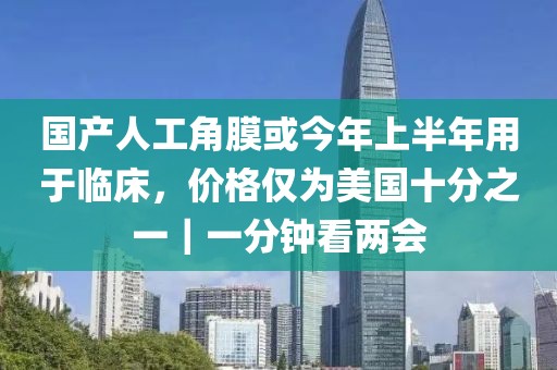 國產(chǎn)人工角膜或今年上半年用于臨床，價格僅為美國十分之一｜一分鐘看兩會