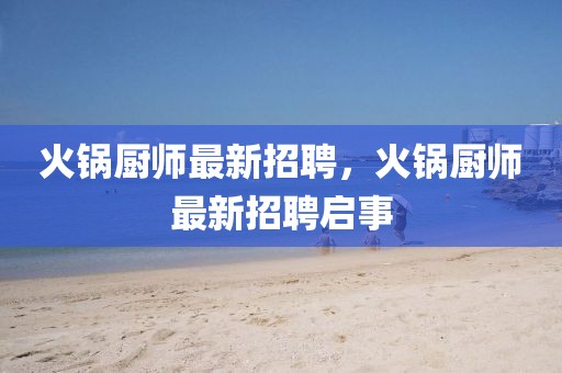 火鍋廚師最新招聘，火鍋廚師最新招聘啟事