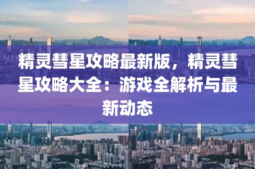 精靈彗星攻略最新版，精靈彗星攻略大全：游戲全解析與最新動態(tài)