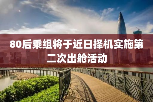 80后乘組將于近日擇機(jī)實(shí)施第二次出艙活動(dòng)