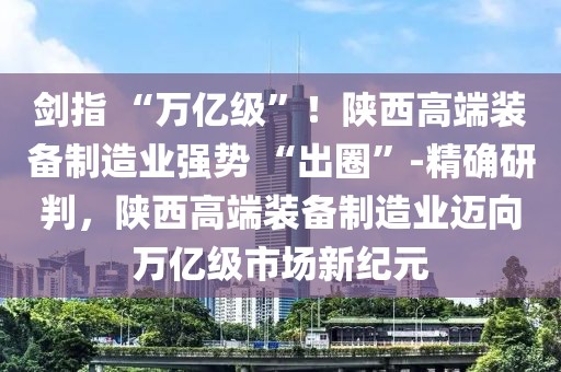 劍指 “萬億級”！陜西高端裝備制造業(yè)強勢 “出圈”-精確研判，陜西高端裝備制造業(yè)邁向萬億級市場新紀元