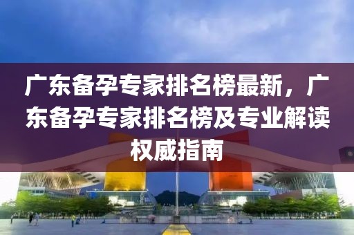 廣東備孕專家排名榜最新，廣東備孕專家排名榜及專業(yè)解讀權(quán)威指南