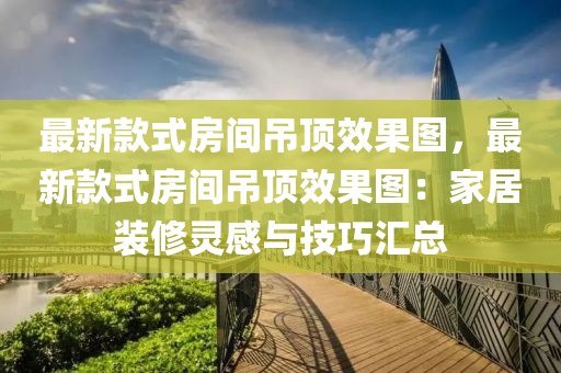 最新款式房間吊頂效果圖，最新款式房間吊頂效果圖：家居裝修靈感與技巧匯總