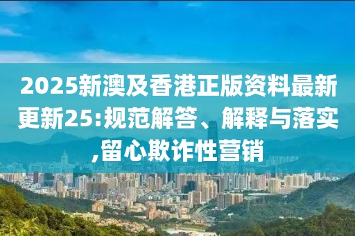 2025新澳及香港正版資料最新更新25:規(guī)范解答、解釋與落實,留心欺詐性營銷