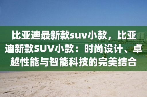比亞迪最新款suv小款，比亞迪新款SUV小款：時尚設計、卓越性能與智能科技的完美結合