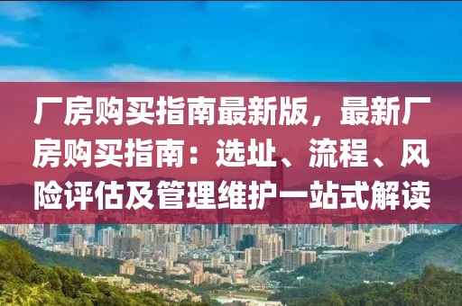 廠房購買指南最新版，最新廠房購買指南：選址、流程、風(fēng)險評估及管理維護(hù)一站式解讀