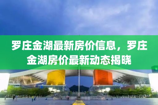 羅莊金湖最新房?jī)r(jià)信息，羅莊金湖房?jī)r(jià)最新動(dòng)態(tài)揭曉