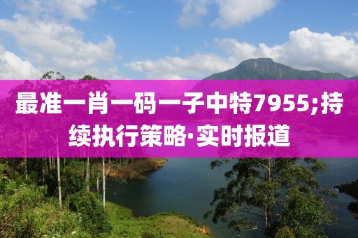 最準一肖一碼一子中特7955;持續(xù)執(zhí)行策略·實時報道