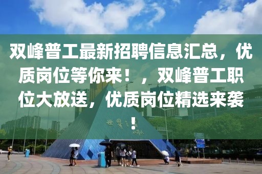 雙峰普工最新招聘信息匯總，優(yōu)質(zhì)崗位等你來！，雙峰普工職位大放送，優(yōu)質(zhì)崗位精選來襲！
