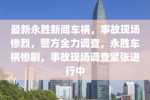 最新永勝新聞車禍，事故現(xiàn)場慘烈，警方全力調(diào)查，永勝車禍慘劇，事故現(xiàn)場調(diào)查緊張進行中