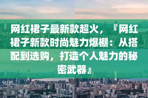網(wǎng)紅裙子最新款超火，『網(wǎng)紅裙子新款時(shí)尚魅力爆棚：從搭配到選購，打造個(gè)人魅力的秘密武器』