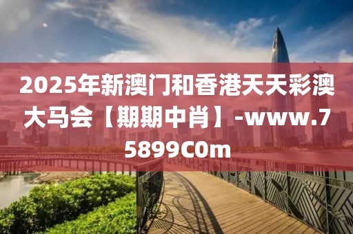 2025年新澳門和香港天天彩澳大馬會【期期中肖】-www.75899C0m