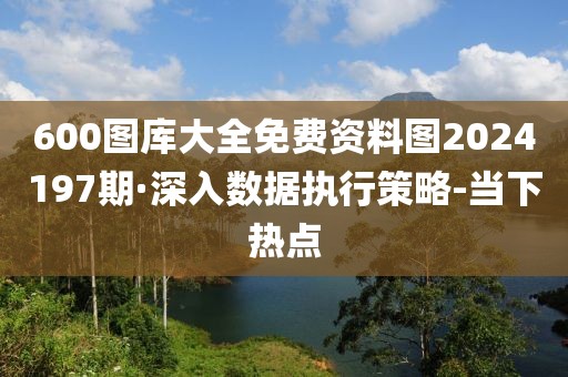 600圖庫大全免費(fèi)資料圖2024197期·深入數(shù)據(jù)執(zhí)行策略-當(dāng)下熱點(diǎn)