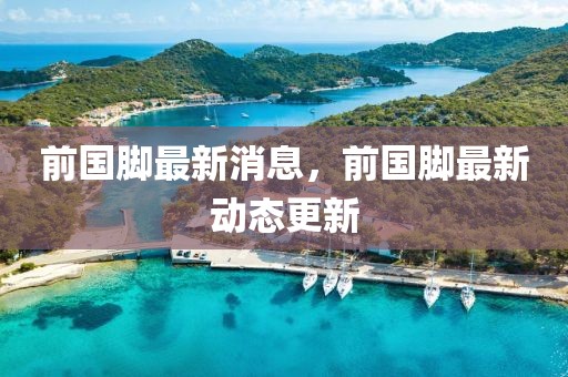 前國腳最新消息，前國腳最新動(dòng)態(tài)更新
