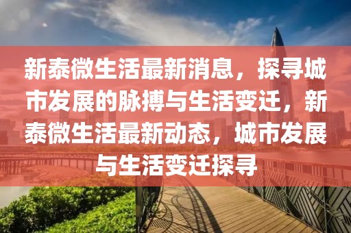 新泰微生活最新消息，探尋城市發(fā)展的脈搏與生活變遷，新泰微生活最新動(dòng)態(tài)，城市發(fā)展與生活變遷探尋