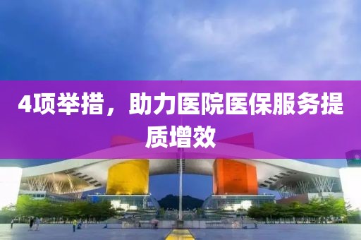4項舉措，助力醫(yī)院醫(yī)保服務(wù)提質(zhì)增效
