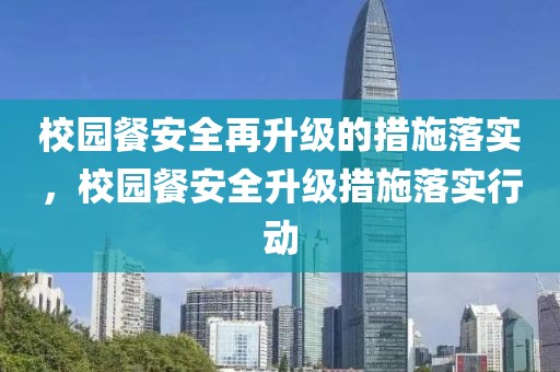 校園餐安全再升級的措施落實，校園餐安全升級措施落實行動