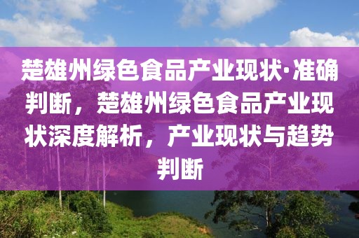 楚雄州綠色食品產(chǎn)業(yè)現(xiàn)狀·準(zhǔn)確判斷，楚雄州綠色食品產(chǎn)業(yè)現(xiàn)狀深度解析，產(chǎn)業(yè)現(xiàn)狀與趨勢(shì)判斷