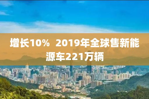 增長10%  2019年全球售新能源車221萬輛