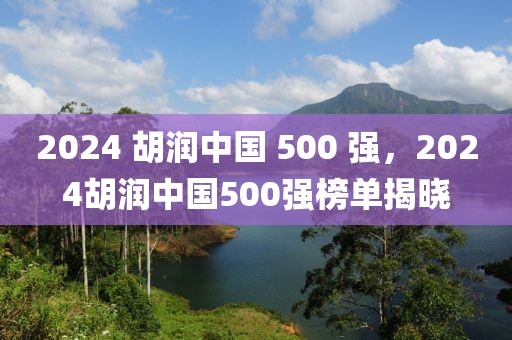 2024 胡潤中國 500 強(qiáng)，2024胡潤中國500強(qiáng)榜單揭曉
