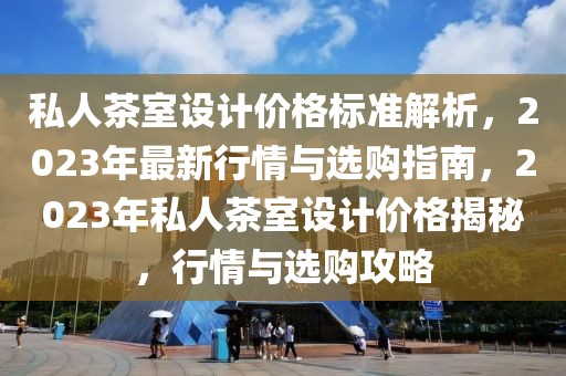 私人茶室設計價格標準解析，2023年最新行情與選購指南，2023年私人茶室設計價格揭秘，行情與選購攻略