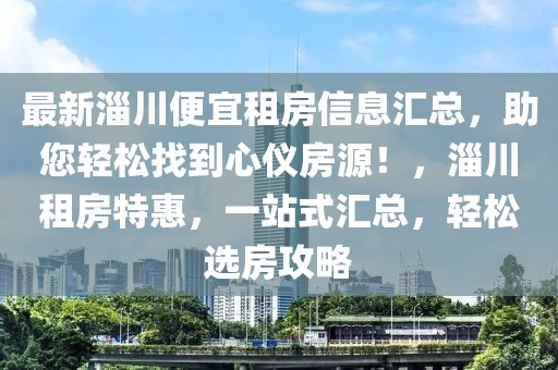 最新淄川便宜租房信息匯總，助您輕松找到心儀房源！，淄川租房特惠，一站式匯總，輕松選房攻略