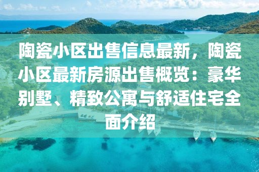 陶瓷小區(qū)出售信息最新，陶瓷小區(qū)最新房源出售概覽：豪華別墅、精致公寓與舒適住宅全面介紹