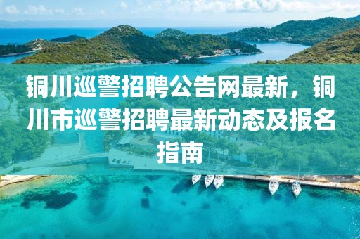 銅川巡警招聘公告網(wǎng)最新，銅川市巡警招聘最新動(dòng)態(tài)及報(bào)名指南