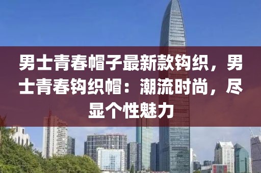 男士青春帽子最新款鉤織，男士青春鉤織帽：潮流時(shí)尚，盡顯個(gè)性魅力