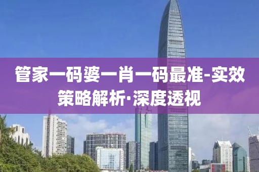 管家一碼婆一肖一碼最準(zhǔn)-實(shí)效策略解析·深度透視