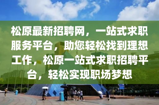 松原最新招聘網(wǎng)，一站式求職服務(wù)平臺，助您輕松找到理想工作，松原一站式求職招聘平臺，輕松實現(xiàn)職場夢想