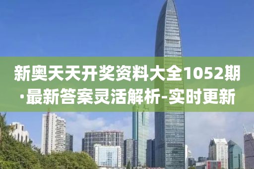 新奧天天開獎資料大全1052期·最新答案靈活解析-實時更新