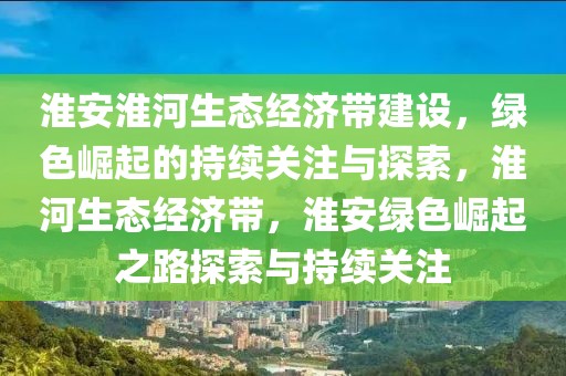 淮安淮河生態(tài)經(jīng)濟帶建設(shè)，綠色崛起的持續(xù)關(guān)注與探索，淮河生態(tài)經(jīng)濟帶，淮安綠色崛起之路探索與持續(xù)關(guān)注