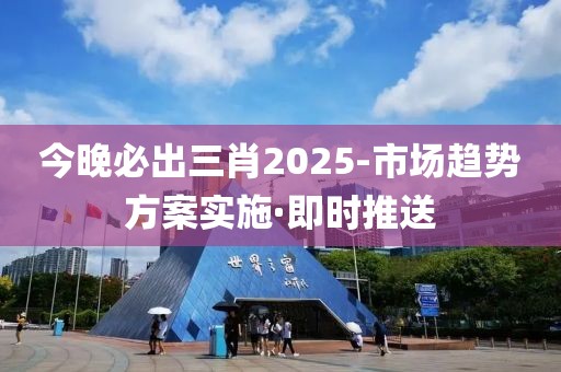 今晚必出三肖2025-市場趨勢方案實(shí)施·即時(shí)推送
