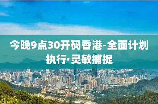 今晚9點30開碼香港-全面計劃執(zhí)行·靈敏捕捉
