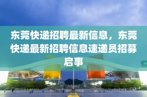 東莞快遞招聘最新信息，東莞快遞最新招聘信息速遞員招募啟事