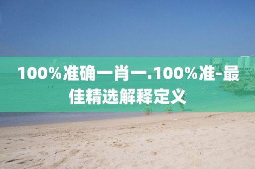 100%準確一肖一.100%準-最佳精選解釋定義