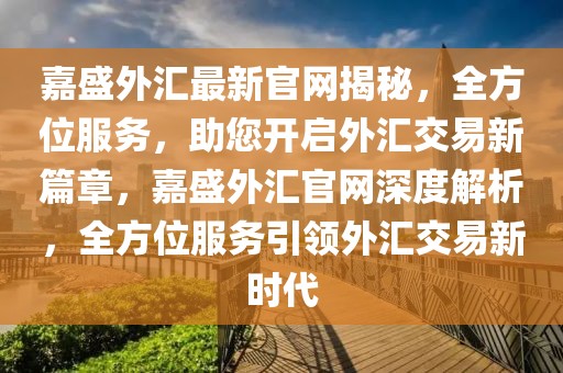 嘉盛外匯最新官網(wǎng)揭秘，全方位服務(wù)，助您開啟外匯交易新篇章，嘉盛外匯官網(wǎng)深度解析，全方位服務(wù)引領(lǐng)外匯交易新時(shí)代