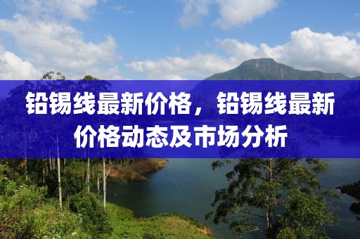 鉛錫線最新價格，鉛錫線最新價格動態(tài)及市場分析