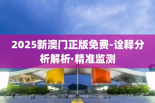 2025新澳門正版免費-詮釋分析解析·精準監(jiān)測