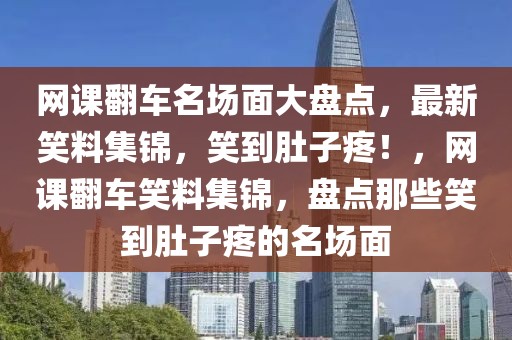 網(wǎng)課翻車名場(chǎng)面大盤點(diǎn)，最新笑料集錦，笑到肚子疼！，網(wǎng)課翻車笑料集錦，盤點(diǎn)那些笑到肚子疼的名場(chǎng)面