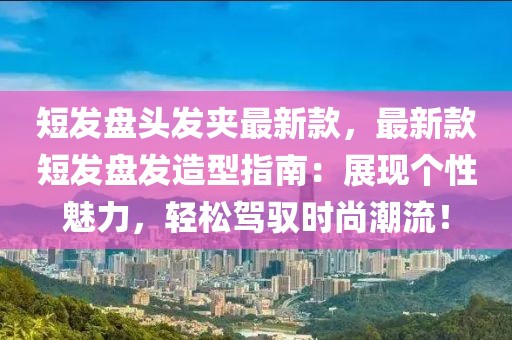 短發(fā)盤(pán)頭發(fā)夾最新款，最新款短發(fā)盤(pán)發(fā)造型指南：展現(xiàn)個(gè)性魅力，輕松駕馭時(shí)尚潮流！