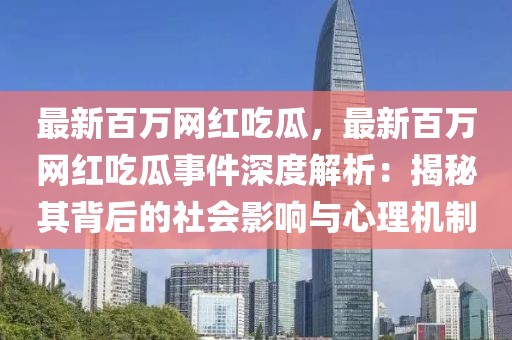 最新百萬網(wǎng)紅吃瓜，最新百萬網(wǎng)紅吃瓜事件深度解析：揭秘其背后的社會(huì)影響與心理機(jī)制