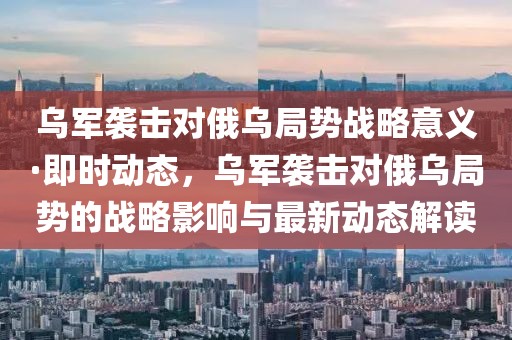 烏軍襲擊對俄烏局勢戰(zhàn)略意義·即時動態(tài)，烏軍襲擊對俄烏局勢的戰(zhàn)略影響與最新動態(tài)解讀