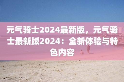 元?dú)怛T士2024最新版，元?dú)怛T士最新版2024：全新體驗(yàn)與特色內(nèi)容