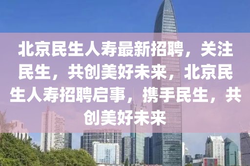 北京民生人壽最新招聘，關(guān)注民生，共創(chuàng)美好未來，北京民生人壽招聘啟事，攜手民生，共創(chuàng)美好未來